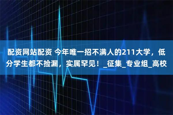 配资网站配资 今年唯一招不满人的211大学，低分学生都不捡漏，实属罕见！_征集_专业组_高校