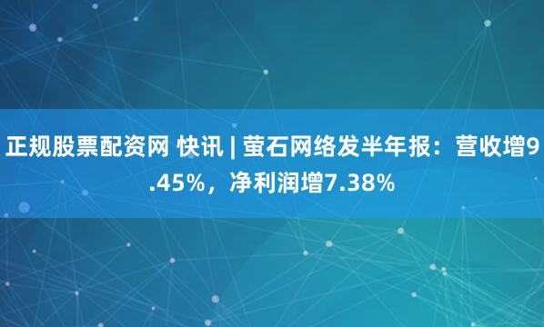 正规股票配资网 快讯 | 萤石网络发半年报：营收增9.45%，净利润增7.38%