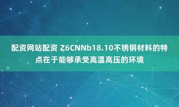 配资网站配资 Z6CNNb18.10不锈钢材料的特点在于能够承受高温高压的环境
