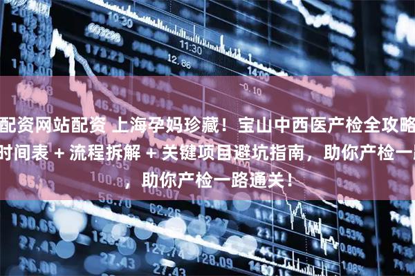 配资网站配资 上海孕妈珍藏！宝山中西医产检全攻略：孕周时间表 + 流程拆解 + 关键项目避坑指南，助你产检一路通关！