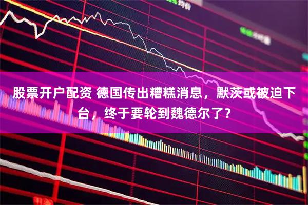 股票开户配资 德国传出糟糕消息，默茨或被迫下台，终于要轮到魏德尔了？