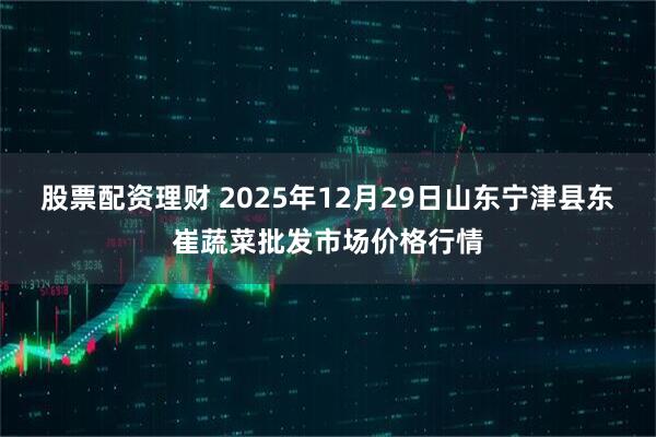 股票配资理财 2025年12月29日山东宁津县东崔蔬菜批发市场价格行情
