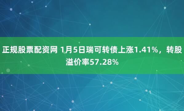 正规股票配资网 1月5日瑞可转债上涨1.41%，转股溢价率57.28%