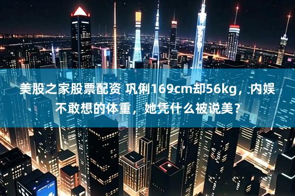 美股之家股票配资 巩俐169cm却56kg，内娱不敢想的体重，她凭什么被说美？