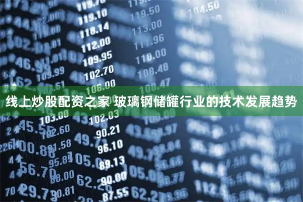 线上炒股配资之家 玻璃钢储罐行业的技术发展趋势
