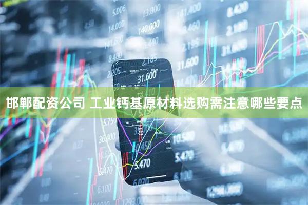 邯郸配资公司 工业钙基原材料选购需注意哪些要点