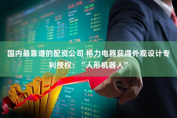 国内最靠谱的配资公司 格力电器获得外观设计专利授权：“人形机器人”