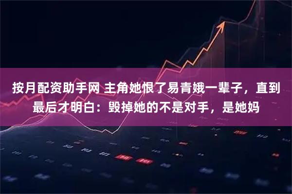 按月配资助手网 主角她恨了易青娥一辈子，直到最后才明白：毁掉她的不是对手，是她妈