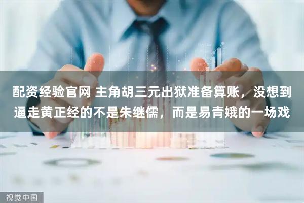 配资经验官网 主角胡三元出狱准备算账，没想到逼走黄正经的不是朱继儒，而是易青娥的一场戏